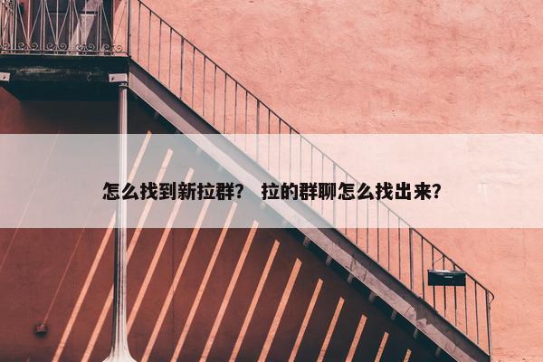 怎么找到新拉群？ 拉的群聊怎么找出来？