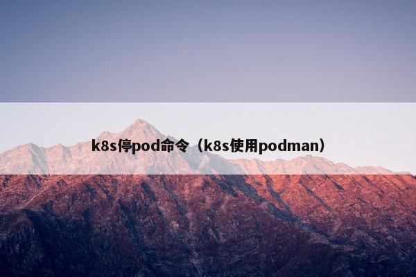 k8s停pod命令（k8s使用podman）