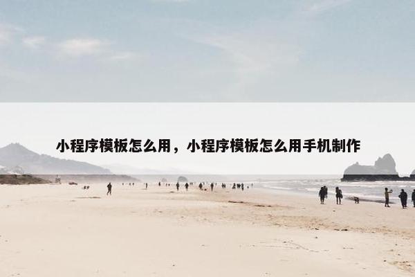小程序模板怎么用，小程序模板怎么用手机制作
