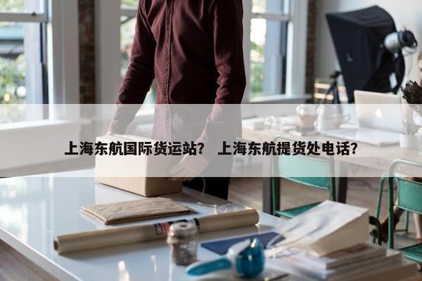 上海东航国际货运站？ 上海东航提货处电话？