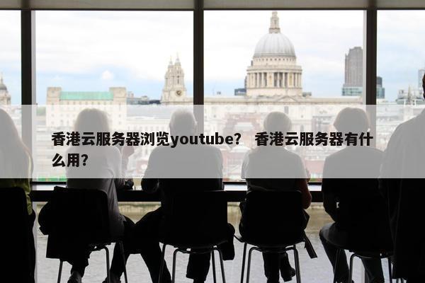 香港云服务器浏览youtube？ 香港云服务器有什么用？