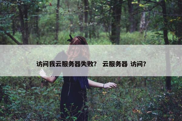 访问我云服务器失败？ 云服务器 访问？
