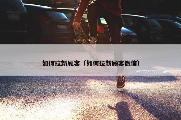 如何拉新顾客（如何拉新顾客微信）