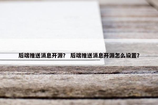 后端推送消息开源？ 后端推送消息开源怎么设置？