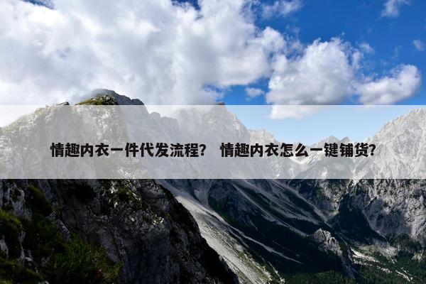 情趣内衣一件代发流程？ 情趣内衣怎么一键铺货？