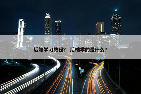 后端学习教程？ 后端学的是什么？