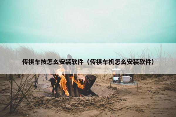 传祺车技怎么安装软件（传祺车机怎么安装软件）
