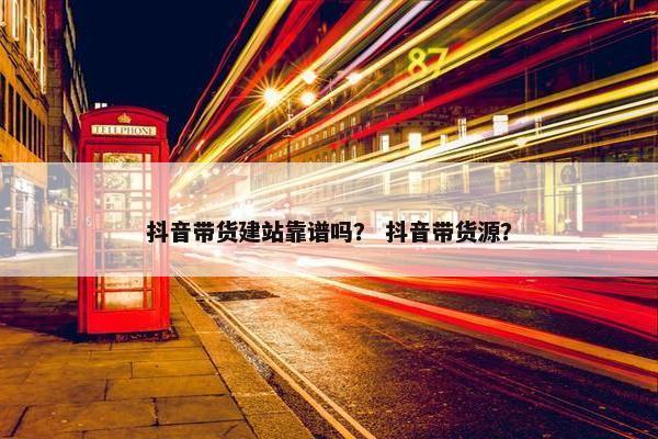 抖音带货建站靠谱吗？ 抖音带货源？