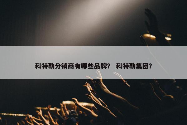 科特勒分销商有哪些品牌？ 科特勒集团？