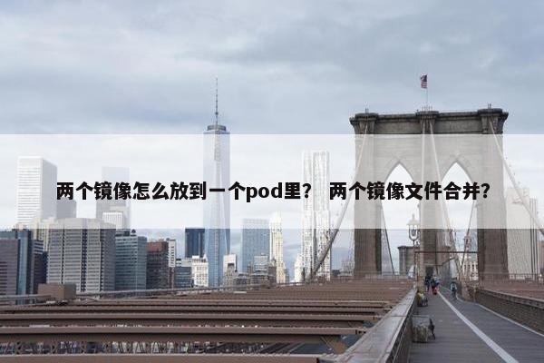 两个镜像怎么放到一个pod里？ 两个镜像文件合并？