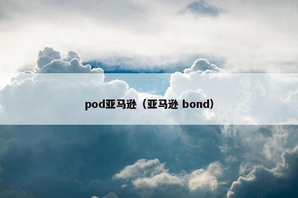 pod亚马逊（亚马逊 bond）