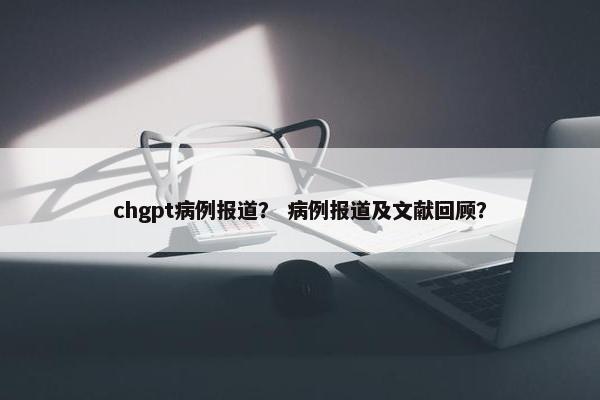 chgpt病例报道？ 病例报道及文献回顾？