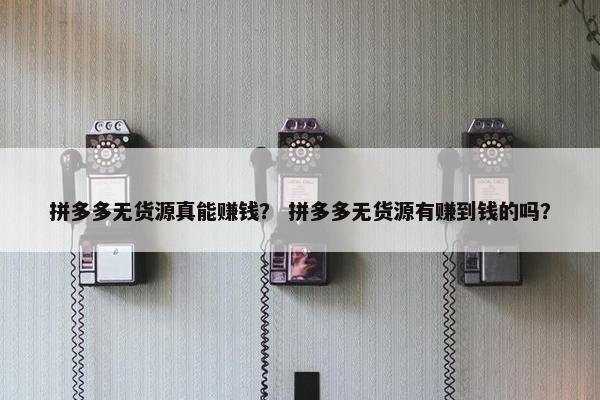 拼多多无货源真能赚钱？ 拼多多无货源有赚到钱的吗？