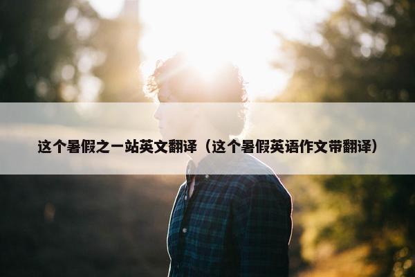 这个暑假之一站英文翻译（这个暑假英语作文带翻译）