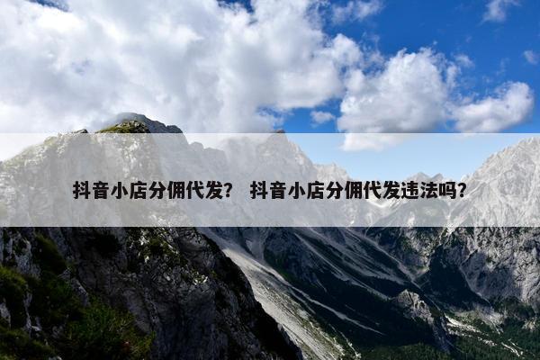 抖音小店分佣代发？ 抖音小店分佣代发违法吗？