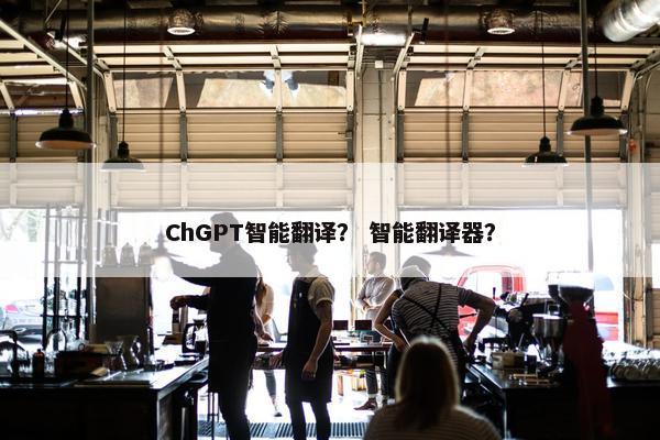 ChGPT智能翻译？ 智能翻译器？