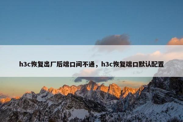 h3c恢复出厂后端口间不通，h3c恢复端口默认配置