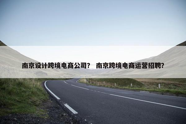 南京设计跨境电商公司？ 南京跨境电商运营招聘？