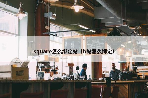 square怎么绑定站（b站怎么绑定）