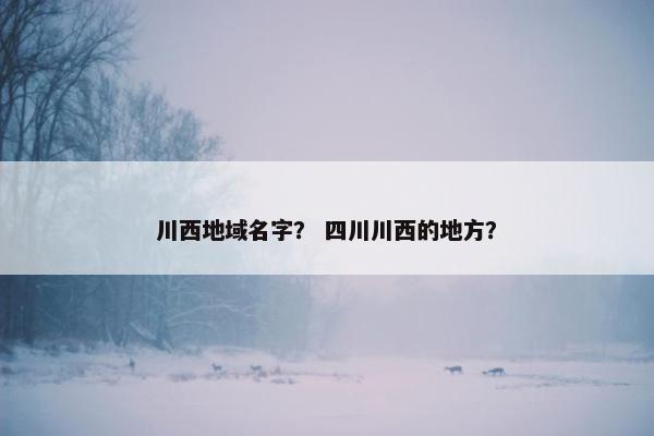 川西地域名字？ 四川川西的地方？