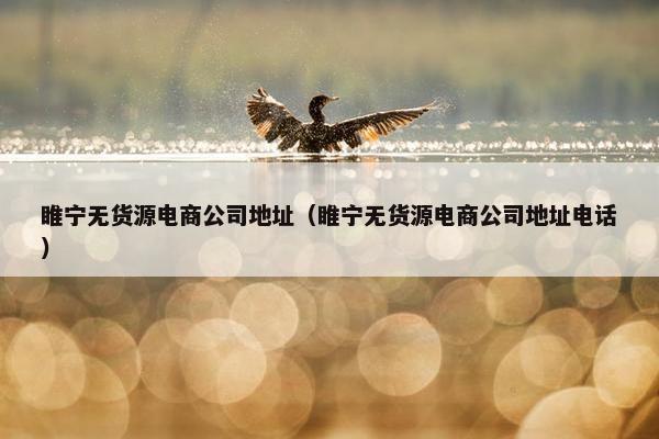 睢宁无货源电商公司地址（睢宁无货源电商公司地址电话）