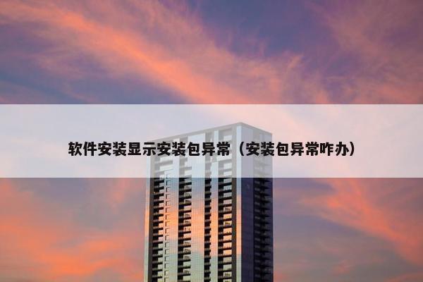 软件安装显示安装包异常（安装包异常咋办）