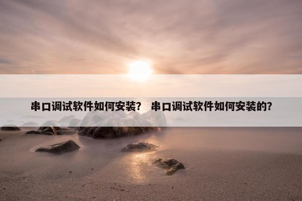 串口调试软件如何安装？ 串口调试软件如何安装的？