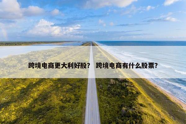 跨境电商更大利好股？ 跨境电商有什么股票？
