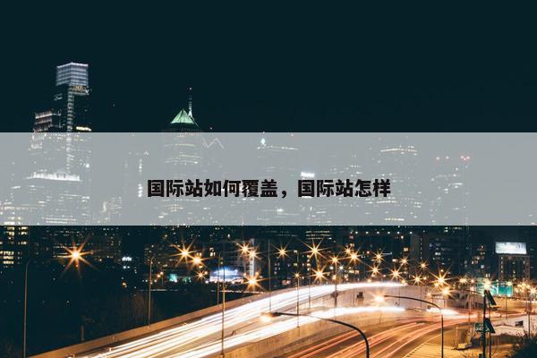 国际站如何覆盖，国际站怎样