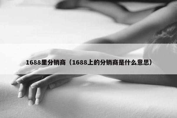 1688里分销商（1688上的分销商是什么意思）