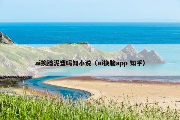 ai换脸泥塑吗知小说（ai换脸app 知乎）