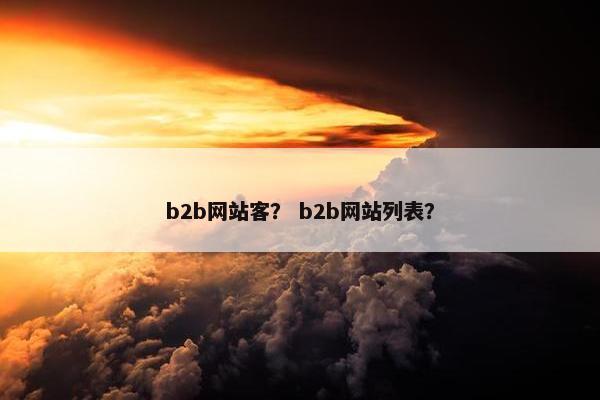 b2b网站客？ b2b网站列表？