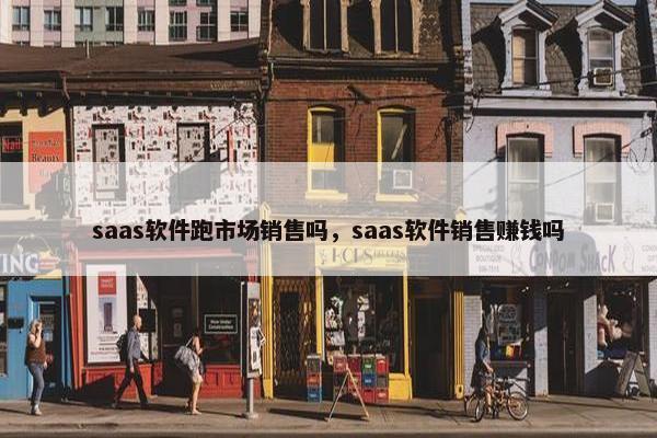 saas软件跑市场销售吗，saas软件销售赚钱吗