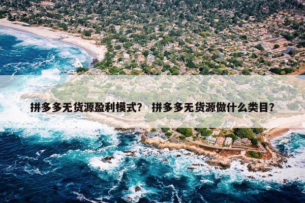 拼多多无货源盈利模式？ 拼多多无货源做什么类目？