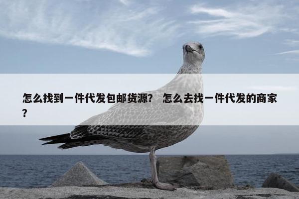 怎么找到一件代发包邮货源？ 怎么去找一件代发的商家？
