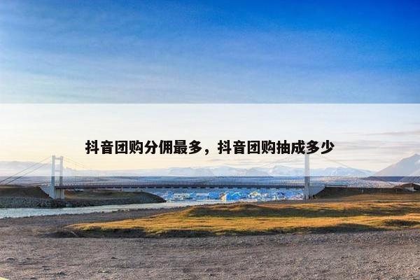 抖音团购分佣最多，抖音团购抽成多少