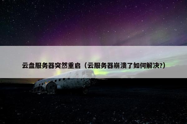 云盘服务器突然重启（云服务器崩溃了如何解决?）