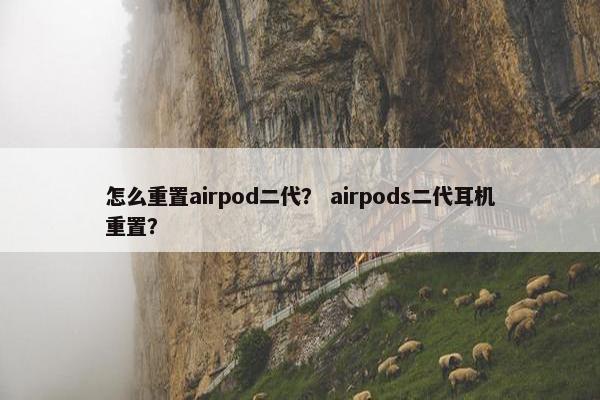 怎么重置airpod二代？ airpods二代耳机重置？