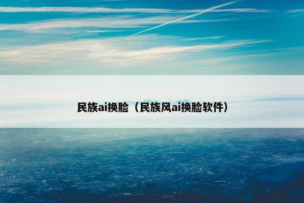 民族ai换脸（民族风ai换脸软件）