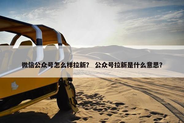 微信公众号怎么样拉新？ 公众号拉新是什么意思？