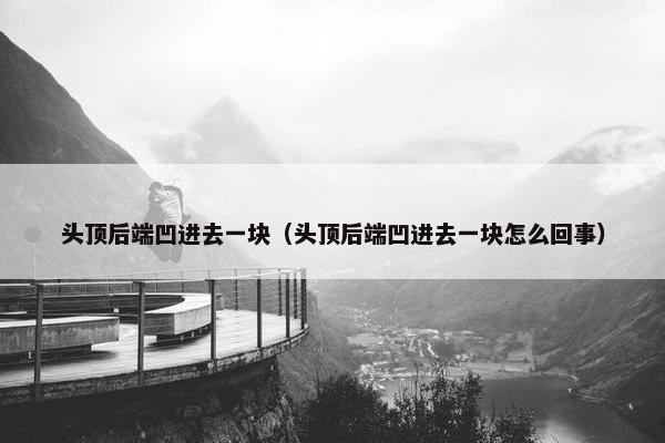 头顶后端凹进去一块（头顶后端凹进去一块怎么回事）