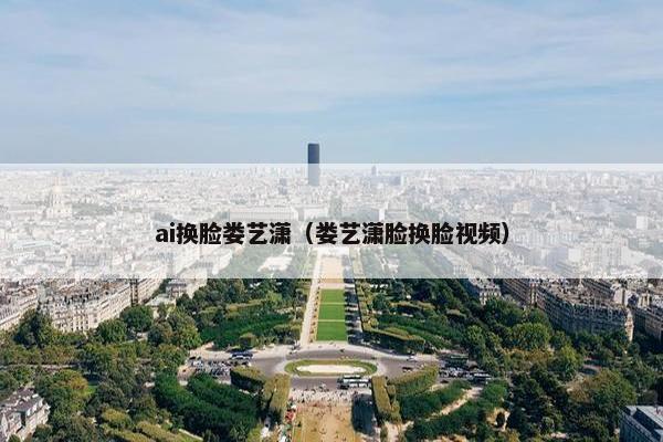 ai换脸娄艺潇（娄艺潇脸换脸视频）