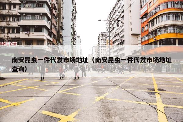 南安昆虫一件代发市场地址（南安昆虫一件代发市场地址查询）