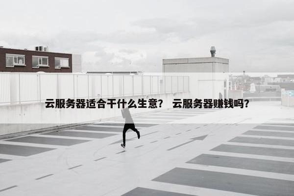 云服务器适合干什么生意？ 云服务器赚钱吗？