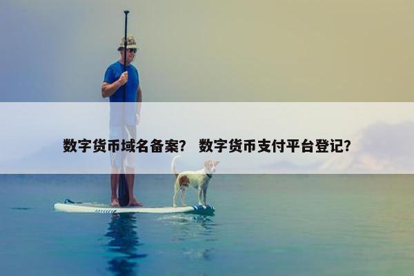 数字货币域名备案？ 数字货币支付平台登记？
