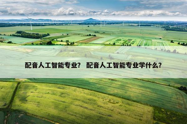 配音人工智能专业？ 配音人工智能专业学什么？