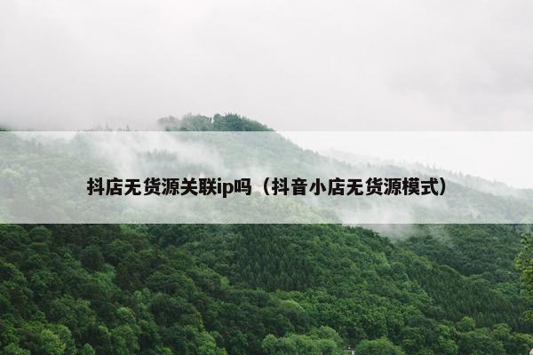 抖店无货源关联ip吗（抖音小店无货源模式）