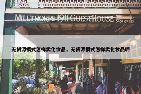 无货源模式怎样卖化妆品，无货源模式怎样卖化妆品呢
