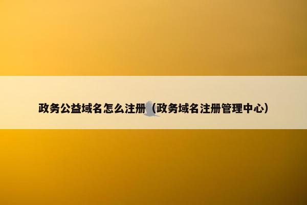 政务公益域名怎么注册（政务域名注册管理中心）