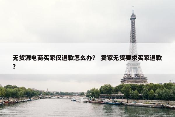 无货源电商买家仅退款怎么办？ 卖家无货要求买家退款？